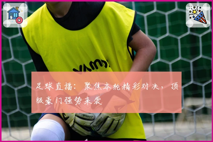 足球直播：聚焦本轮精彩对决，顶级豪门强势来袭