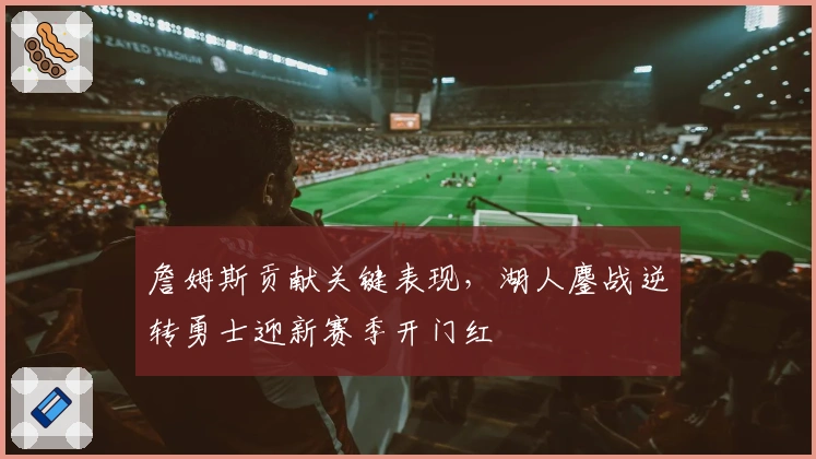 詹姆斯贡献关键表现，湖人鏖战逆转勇士迎新赛季开门红