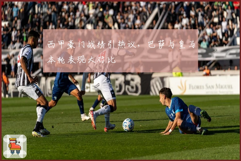 西甲豪门战绩引热议，巴萨与皇马本轮表现大对比