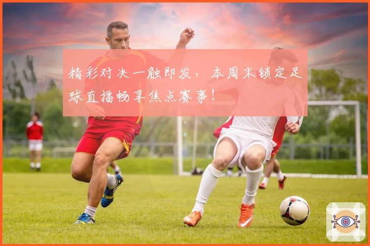 精彩对决一触即发，本周末锁定足球直播畅享焦点赛事！
