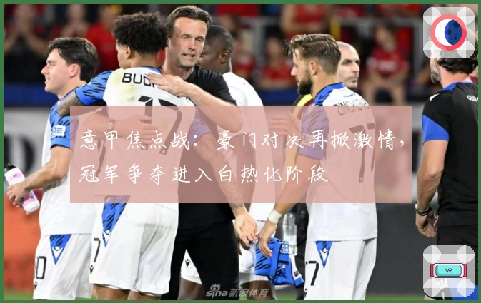 意甲焦点战:豪门对决再掀激情,冠军争夺进入白热化阶段