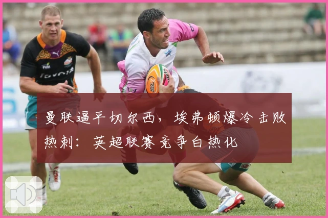 曼联逼平切尔西,埃弗顿爆冷击败热刺:英超联赛竞争白热化