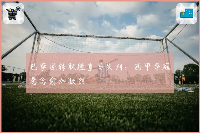 巴萨逆转取胜皇马失利，西甲争冠悬念愈加激烈