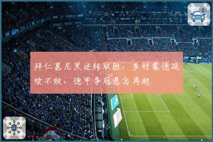 拜仁慕尼黑逆转取胜，多特蒙德延续不败，德甲争冠悬念再起