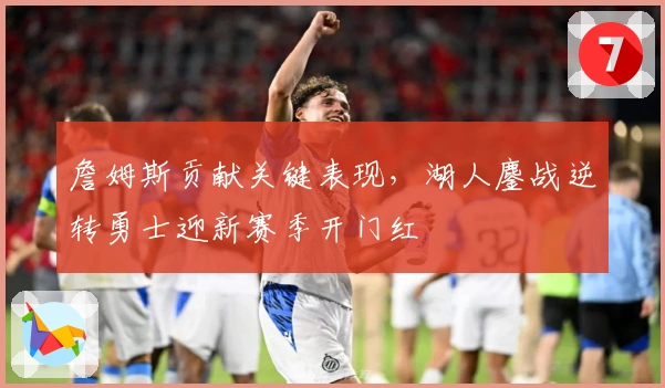 詹姆斯贡献关键表现，湖人鏖战逆转勇士迎新赛季开门红