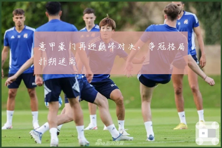 意甲豪门再迎巅峰对决,争冠格局扑朔迷离