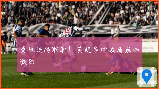 曼联逆转取胜！英超争四战局愈加激烈