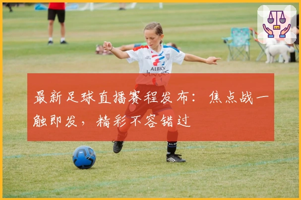 最新足球直播赛程发布:焦点战一触即发,精彩不容错过