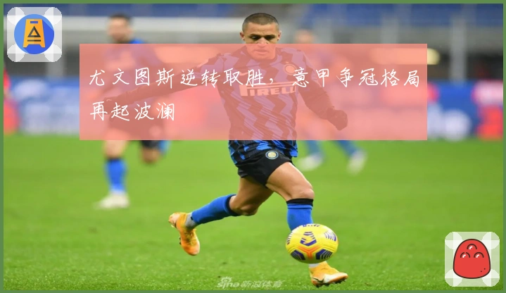 尤文图斯逆转取胜，意甲争冠格局再起波澜