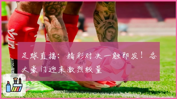 足球直播：精彩对决一触即发！各大豪门迎来激烈较量