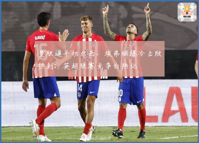 曼联逼平切尔西，埃弗顿爆冷击败热刺：英超联赛竞争白热化