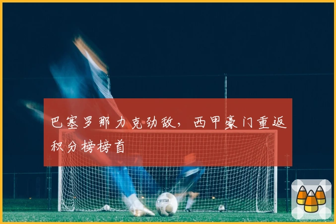 巴塞罗那力克劲敌,西甲豪门重返积分榜榜首